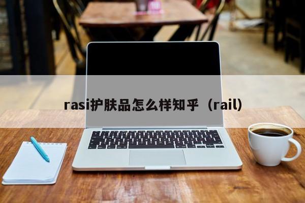 rasi护肤品怎么样知乎（rail）