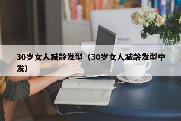 30岁女人减龄发型（30岁女人减龄发型中发）