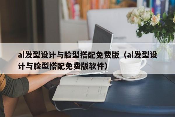 ai发型设计与脸型搭配免费版（ai发型设计与脸型搭配免费版软件）