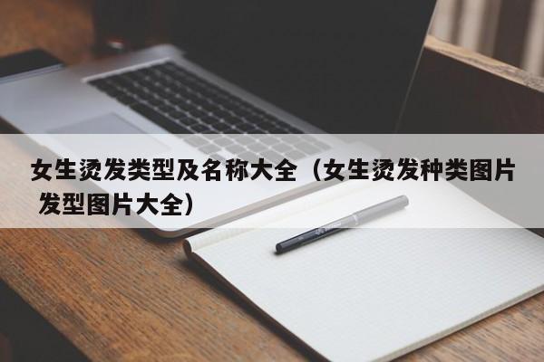 女生烫发类型及名称大全（女生烫发种类图片 发型图片大全）