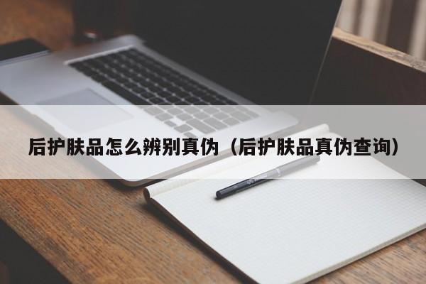 后护肤品怎么辨别真伪（后护肤品真伪查询）