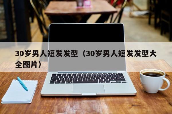 30岁男人短发发型（30岁男人短发发型大全图片）