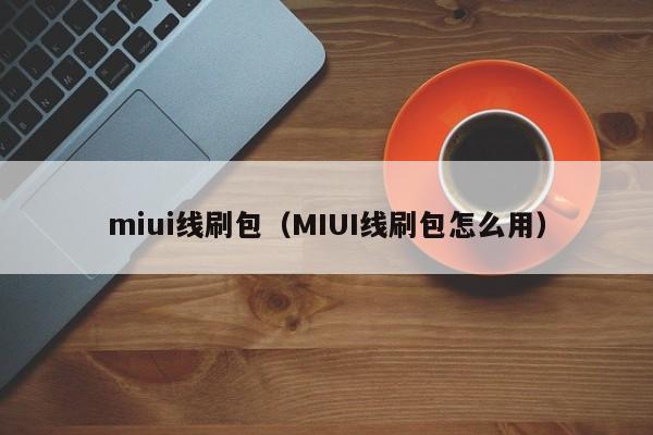 miui线刷包（MIUI线刷包怎么用）