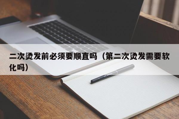 二次烫发前必须要顺直吗（第二次烫发需要软化吗）