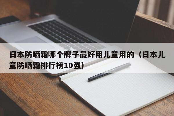 日本防晒霜哪个牌子最好用儿童用的（日本儿童防晒霜排行榜10强）