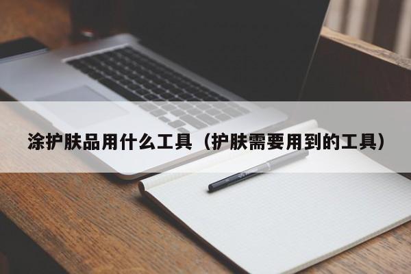 涂护肤品用什么工具（护肤需要用到的工具）