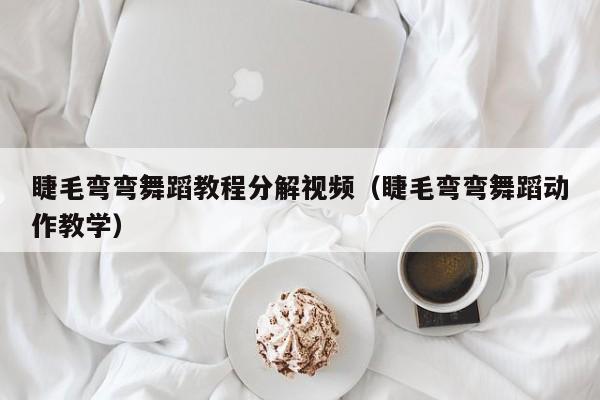 睫毛弯弯舞蹈教程分解视频（睫毛弯弯舞蹈动作教学）