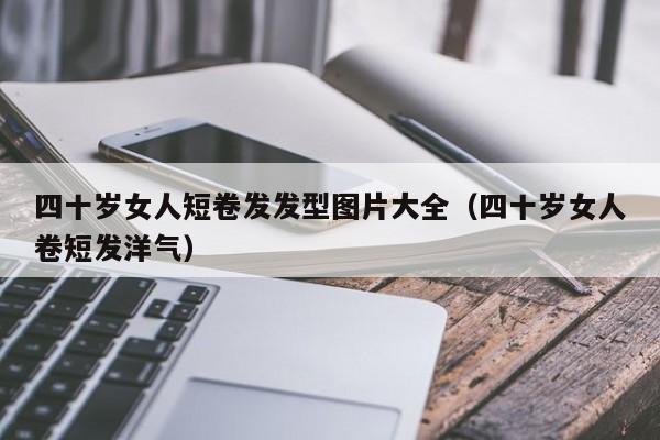 四十岁女人短卷发发型图片大全（四十岁女人卷短发洋气）